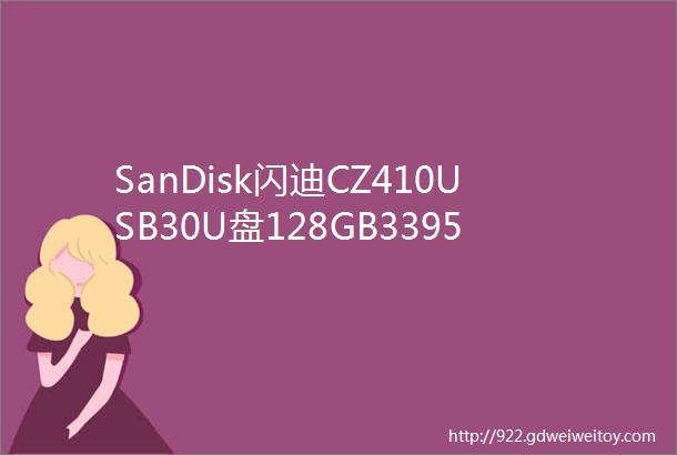 SanDisk闪迪CZ410USB30U盘128GB3395元包邮前一小时半价优惠精选12月29日21点更新