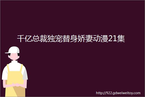 千亿总裁独宠替身娇妻动漫21集