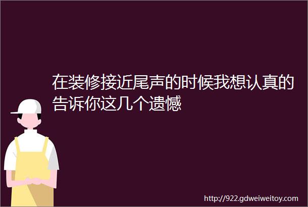 在装修接近尾声的时候我想认真的告诉你这几个遗憾