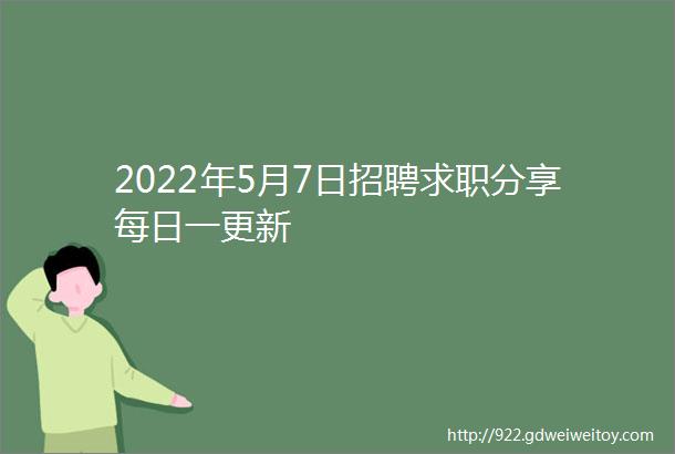 2022年5月7日招聘求职分享每日一更新